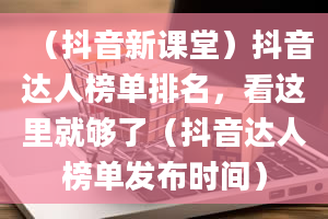 （抖音新课堂）抖音达人榜单排名，看这里就够了（抖音达人榜单发布时间）