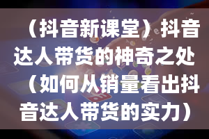 （抖音新课堂）抖音达人带货的神奇之处（如何从销量看出抖音达人带货的实力）