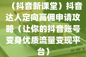 （抖音新课堂）抖音达人定向高佣申请攻略（让你的抖音账号变身优质流量变现平台）