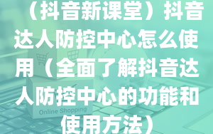 （抖音新课堂）抖音达人防控中心怎么使用（全面了解抖音达人防控中心的功能和使用方法）