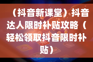 （抖音新课堂）抖音达人限时补贴攻略（轻松领取抖音限时补贴）