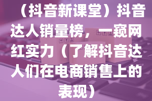 （抖音新课堂）抖音达人销量榜，一窥网红实力（了解抖音达人们在电商销售上的表现）