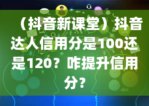 （抖音新课堂）抖音达人信用分是100还是120？咋提升信用分？