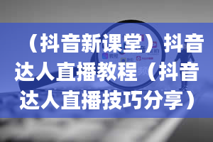 （抖音新课堂）抖音达人直播教程（抖音达人直播技巧分享）