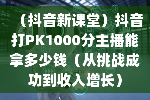 （抖音新课堂）抖音打PK1000分主播能拿多少钱（从挑战成功到收入增长）