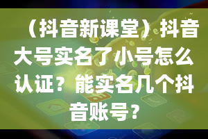 （抖音新课堂）抖音大号实名了小号怎么认证？能实名几个抖音账号？