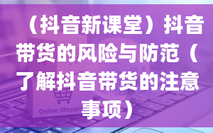 （抖音新课堂）抖音带货的风险与防范（了解抖音带货的注意事项）