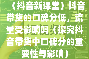 （抖音新课堂）抖音带货的口碑分低，流量受影响吗（探究抖音带货中口碑分的重要性与影响）