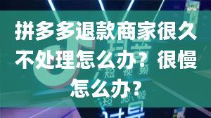 拼多多退款商家很久不处理怎么办？很慢怎么办？