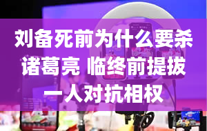 刘备死前为什么要杀诸葛亮 临终前提拔一人对抗相权