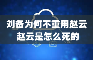 刘备为何不重用赵云 赵云是怎么死的