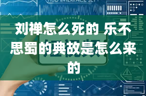 刘禅怎么死的 乐不思蜀的典故是怎么来的