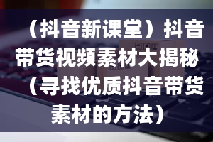 （抖音新课堂）抖音带货视频素材大揭秘（寻找优质抖音带货素材的方法）