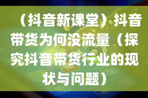 （抖音新课堂）抖音带货为何没流量（探究抖音带货行业的现状与问题）