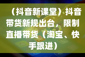 （抖音新课堂）抖音带货新规出台，限制直播带货（淘宝、快手跟进）