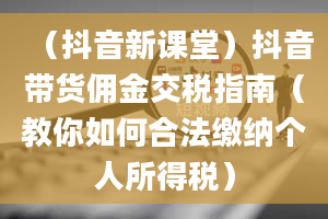 （抖音新课堂）抖音带货佣金交税指南（教你如何合法缴纳个人所得税）