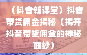 （抖音新课堂）抖音带货佣金揭秘（揭开抖音带货佣金的神秘面纱）