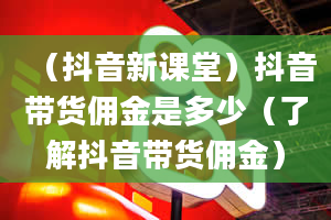 （抖音新课堂）抖音带货佣金是多少（了解抖音带货佣金）