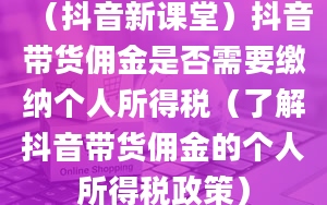 （抖音新课堂）抖音带货佣金是否需要缴纳个人所得税（了解抖音带货佣金的个人所得税政策）