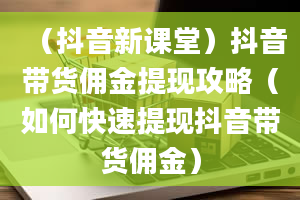 （抖音新课堂）抖音带货佣金提现攻略（如何快速提现抖音带货佣金）