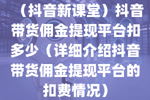 （抖音新课堂）抖音带货佣金提现平台扣多少（详细介绍抖音带货佣金提现平台的扣费情况）