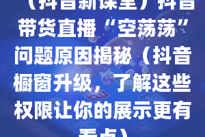 （抖音新课堂）抖音带货直播“空荡荡”问题原因揭秘（抖音橱窗升级，了解这些权限让你的展示更有看点）