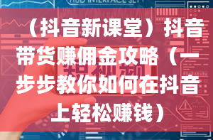 （抖音新课堂）抖音带货赚佣金攻略（一步步教你如何在抖音上轻松赚钱）