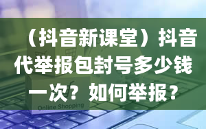 （抖音新课堂）抖音代举报包封号多少钱一次？如何举报？