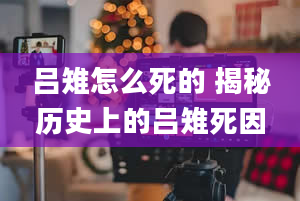 吕雉怎么死的 揭秘历史上的吕雉死因