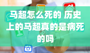 马超怎么死的 历史上的马超真的是病死的吗