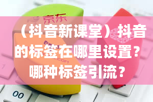 （抖音新课堂）抖音的标签在哪里设置？哪种标签引流？