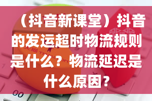 （抖音新课堂）抖音的发运超时物流规则是什么？物流延迟是什么原因？