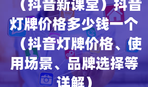 （抖音新课堂）抖音灯牌价格多少钱一个（抖音灯牌价格、使用场景、品牌选择等详解）