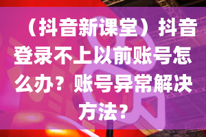 （抖音新课堂）抖音登录不上以前账号怎么办？账号异常解决方法？