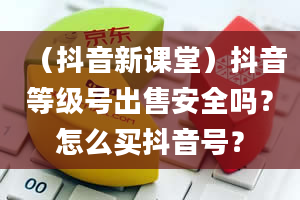 （抖音新课堂）抖音等级号出售安全吗？怎么买抖音号？