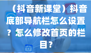 （抖音新课堂）抖音底部导航栏怎么设置？怎么修改首页的栏目？