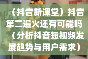 （抖音新课堂）抖音第二遍火还有可能吗（分析抖音短视频发展趋势与用户需求）