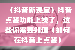 （抖音新课堂）抖音点餐功能上线了，这些你需要知道（如何在抖音上点餐）