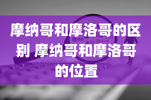 摩纳哥和摩洛哥的区别 摩纳哥和摩洛哥的位置