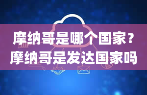 摩纳哥是哪个国家？摩纳哥是发达国家吗