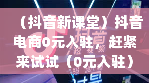 （抖音新课堂）抖音电商0元入驻，赶紧来试试（0元入驻）