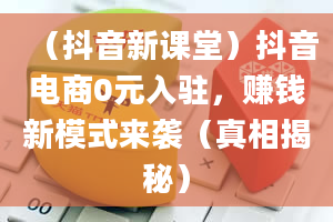 （抖音新课堂）抖音电商0元入驻，赚钱新模式来袭（真相揭秘）