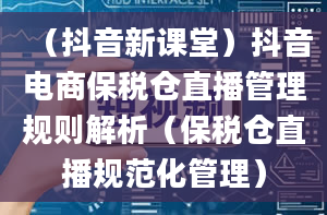 （抖音新课堂）抖音电商保税仓直播管理规则解析（保税仓直播规范化管理）