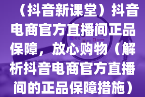 （抖音新课堂）抖音电商官方直播间正品保障，放心购物（解析抖音电商官方直播间的正品保障措施）