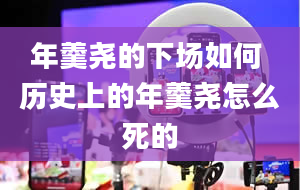 年羹尧的下场如何 历史上的年羹尧怎么死的