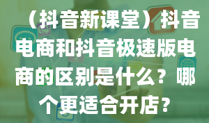 （抖音新课堂）抖音电商和抖音极速版电商的区别是什么？哪个更适合开店？