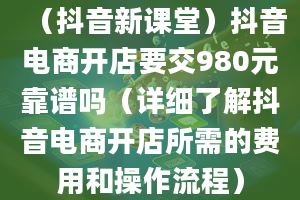 （抖音新课堂）抖音电商开店要交980元靠谱吗（详细了解抖音电商开店所需的费用和操作流程）