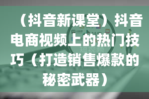 （抖音新课堂）抖音电商视频上的热门技巧（打造销售爆款的秘密武器）