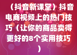 （抖音新课堂）抖音电商视频上的热门技巧（让你的商品卖得更好的8个实用技巧）