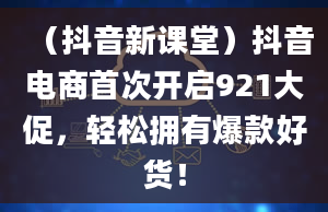 （抖音新课堂）抖音电商首次开启921大促，轻松拥有爆款好货！